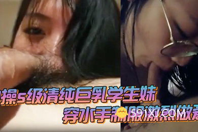 约操s级清纯巨乳学生妹_穿水手制服激烈做爱_痉挛连续高潮