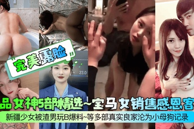 完美露脸极品女神5部精选宝马女销售感恩客户新疆少女被渣男玩B爆料等多部真实良家沦为小母狗记录