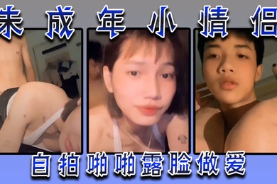 未成年小情侣自拍啪啪露脸做爱