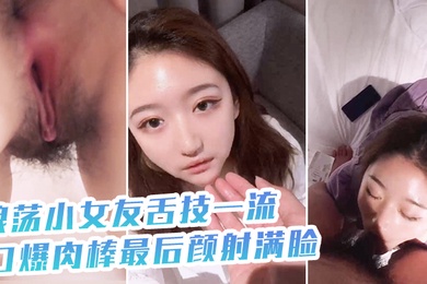 浪荡小女友舌技一流口爆肉棒最后颜射满脸