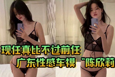 现任真比不过前任广东性感车模陈欣莉背着男友与我在小巷子野战