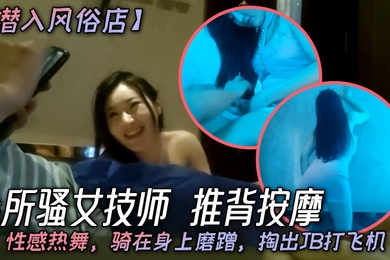 潜入风俗店会所骚女技师推背按摩性感热舞骑在身上磨蹭掏出JB打飞机
