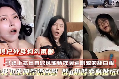 萝莉网传户外母狗校花刘雨彤马路上自慰自风油精抹逼刺激的翻白眼公共卫生间淫语自慰群p掐脖窒息被玩坏