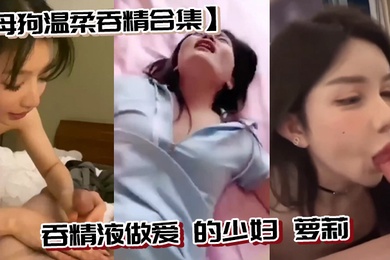 母狗温柔吞精合集吞精液做爱的少妇萝莉