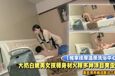 推拿按摩温泉洗浴中心小青年包房全套服务大奶白嫩美女技师身材火辣多种项目爽歪歪最后用肉棒征服这个骚货