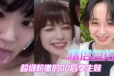 情侣自拍超级粉嫩的00后学生妹被男朋友开发后寂寞难耐一个人用手