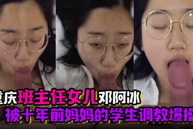 君子报仇十年不晚重庆班主任女儿邓阿冰被十年前妈妈的学生调教爆操