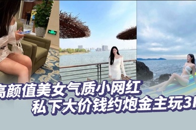 高颜值美女气质小网红私下大价钱约炮金主玩3P大哥肏的太生猛了把套子都干漏了