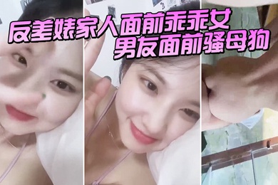 反差婊家人面前乖乖女男友面前骚母狗淫叫声好骚呀