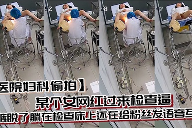 医院妇科偷拍某个女网红过来检查逼内裤脱了躺在检查床上还在给粉丝发语音互动