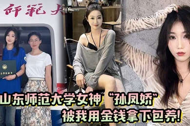 山东师范大学女神孙凤娇被我用金钱拿下包养调教开发成专属小母狗