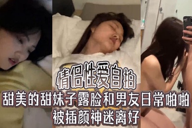 情侣性爱自拍甜美的甜妹子露脸和男友日常啪啪被插颜神迷离好