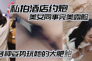 私拍酒店约炮白白嫩嫩的美女同事完美露脸各种姿势玩她的大肥鲍
