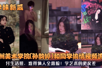 学妹新瓜广州美术学院孙韵婷和同学偷情视频流出付生活照难得俩人全露脸学艺术的更反差