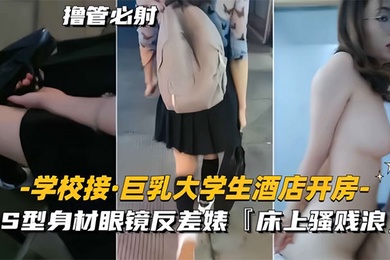 学校接巨乳大学生酒店开房S型身材眼镜反差婊床上骚贱浪