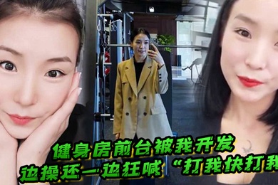 健身房前台被我开发边操还一边狂喊打我快打我