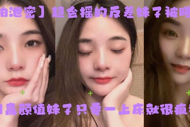 自拍泄密超会摇的反差妹子被曝光福州高颜值妹子只要一上床就很疯狂上位主动摇臀很激烈