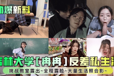 劲爆新料吉林大学冉冉反差私生活挑战教室露出全程露脸大量生活照合影