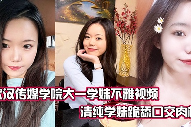 武汉传媒学院大一学妹不雅视频清纯学妹跪舔口交肉棒表情很是放荡