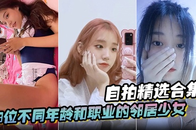 自拍精选合集9位不同年龄和职业的邻居少女清纯学妹啪啪的时候都是出奇一致的淫荡贵在真实