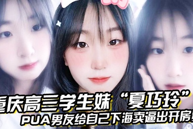 重庆高三学生妹夏巧玲PUA男友给自己下海卖逼出开房费