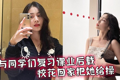 与同学们复习课业后载校花回家把她给操了