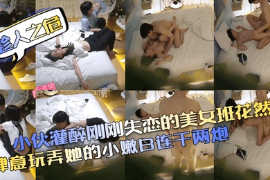 趁人之危小伙灌醉刚刚失恋的美女班花然后肆意玩弄她的小嫩B连干两炮