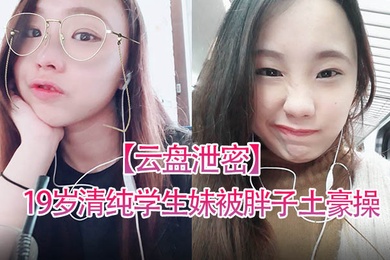 云盘泄密19岁清纯学生妹被胖子土豪操得死去活