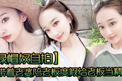 绿帽奴自拍带着老婆陪老板度假给老板当精盆一起happy