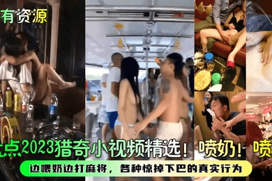 稀有资源盘点2023猎奇小视频精选喷奶喷水边喂奶边打麻将各种惊掉下巴的真实行为