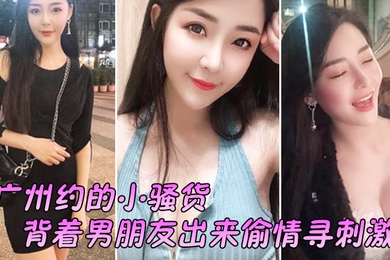 广州约的小骚货背着男朋友出来偷情寻刺激啊啊啊不要放手不要射在里面行吗没忍住射里面了吓坏啦