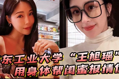 广东工业大学王旭瑶用身体帮闺蜜报情仇却反被曝光操逼视频
