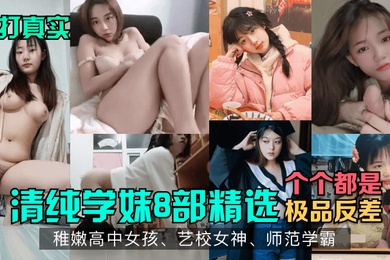 主打真实清纯学妹8部精选稚嫩高中女孩艺校女神师范学霸各个都是极品反差