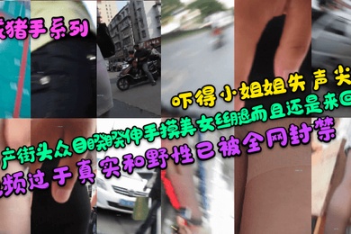 咸猪手系列吓得小姐姐失声尖叫国产街头众目睽睽伸手摸美女丝腿而且还是来回摸视频过于真实和野性已被全网封禁