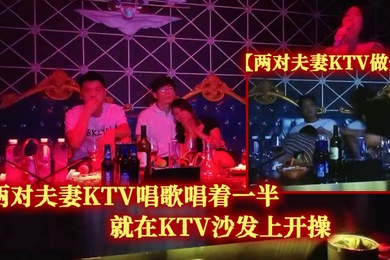 两对夫妻KTV做爱两对夫妻KTV唱歌唱着一半就在KTV沙发上开操