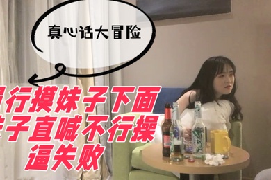 真心话大冒险强行摸妹子下面妹子直喊不行操逼失败