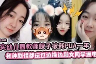 真实幼儿园教师嫂子被我PUA一年各种剧情都玩过边操边和她女同学通电话