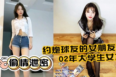 偷情泄密约炮球友的女朋友02年大学生女友活还不错奶大屁股圆全程露脸反差浪叫