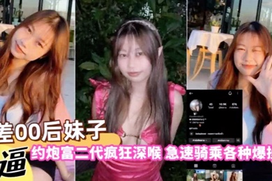 自拍曝光反差00后妹子约炮富二代疯狂深喉急速骑乘各种爆操