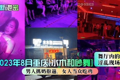最新泄密2023年8月重庆水木和砂舞舞厅内的淫乱现场男人抓奶抠逼女人当众吃鸡