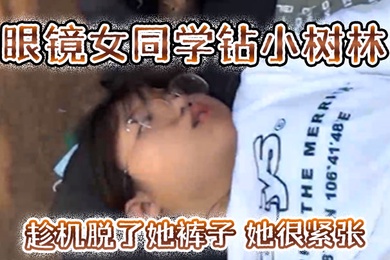 眼镜女同学钻小树林趁机脱了她裤子她很紧张一只没有水最后吐了口水在她逼上润滑才插进去