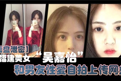 云盘泄密福建美女吴嘉怡和男友性爱自拍上传网盘不慎泄露视频流出声音超好听