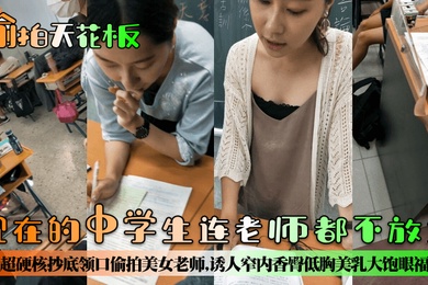 偷拍天花板现在的中学生连老师都不放过超硬核抄底领口偷拍美女老师诱人窄内香臀低胸美乳大饱眼福满脑子都是老师色色的身体