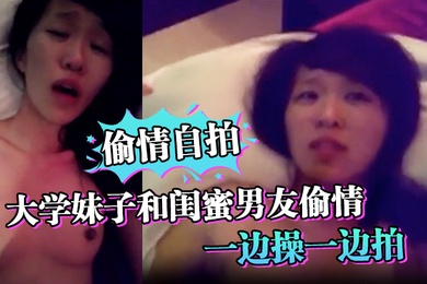 偷情自拍大学妹子和闺蜜男友偷情_一边操一边拍_还说你比较爱她_你根本就不爱我_