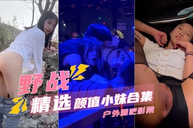 野战精选颜值小妹合集户外酒吧电影院