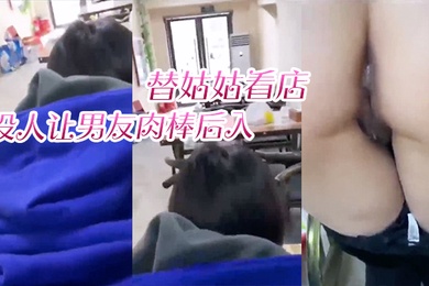 替姑.姑看店趁没人.让男友.肉棒.后入淫叫声响.彻店里