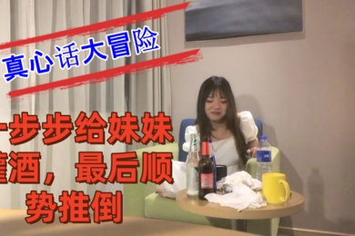 把妹妹约到酒店喝酒完真心话大冒险一步步给妹妹灌酒最后顺势推倒良家看着就是和外围不一样