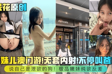 采花原创带妹儿澳门游无套内射不停叫爸爸说自己是泄欲的狗极品嫩妹纯欲反差