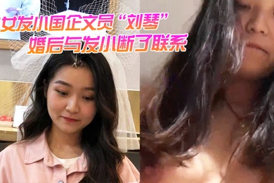 美女发小国企文员刘琴婚后与发小断了联系不雅视频曝光流出