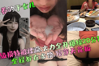 包养的干女儿S级模特被蹂躏火力全开爆操20分钟全程都在求饶顶穿天花板